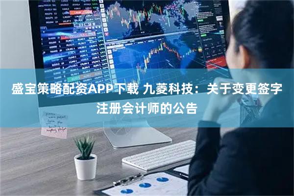 盛宝策略配资APP下载 九菱科技：关于变更签字注册会计师的公告
