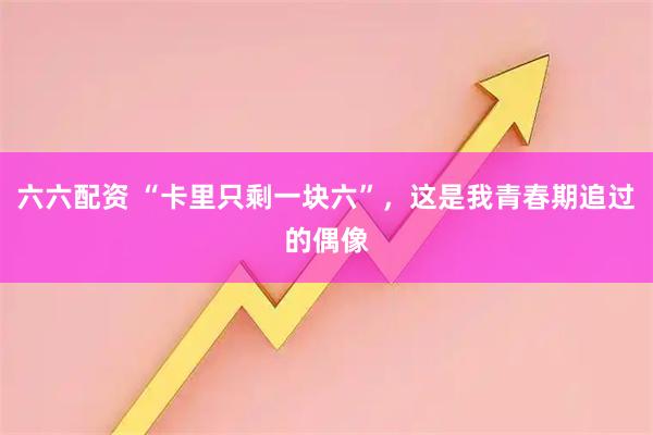 六六配资 “卡里只剩一块六”，这是我青春期追过的偶像