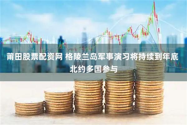 莆田股票配资网 格陵兰岛军事演习将持续到年底 北约多国参与