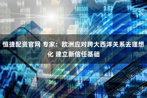 恒捷配资官网 专家：欧洲应对跨大西洋关系去理想化 建立新信任基础