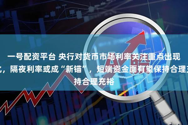 一号配资平台 央行对货币市场利率关注重点出现变化，隔夜利率或成“新锚”，短端资金面有望保持合理充裕