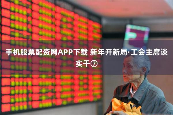 手机股票配资网APP下载 新年开新局·工会主席谈实干⑦