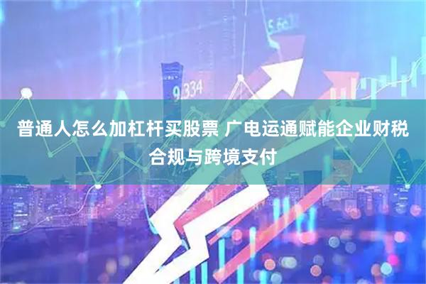 普通人怎么加杠杆买股票 广电运通赋能企业财税合规与跨境支付