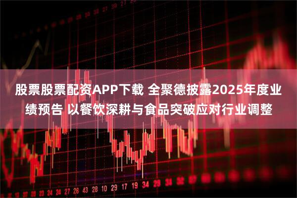 股票股票配资APP下载 全聚德披露2025年度业绩预告 以餐饮深耕与食品突破应对行业调整