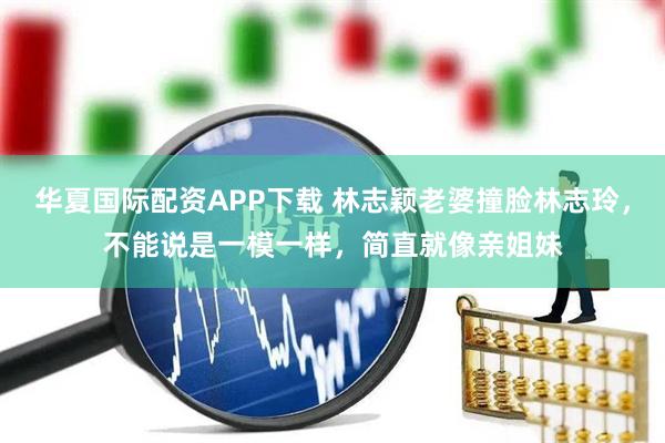 华夏国际配资APP下载 林志颖老婆撞脸林志玲，不能说是一模一样，简直就像亲姐妹