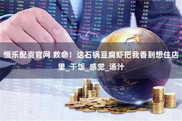 恒乐配资官网 救命！这石锅豆腐虾把我香到想住店里_干饭_感觉_汤汁