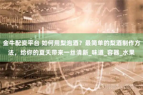 金牛配资平台 如何用梨泡酒？最简单的梨酒制作方法，给你的夏天带来一丝清新_味道_容器_水果