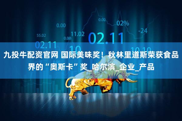 九投牛配资官网 国际美味奖！秋林里道斯荣获食品界的“奥斯卡”奖_哈尔滨_企业_产品