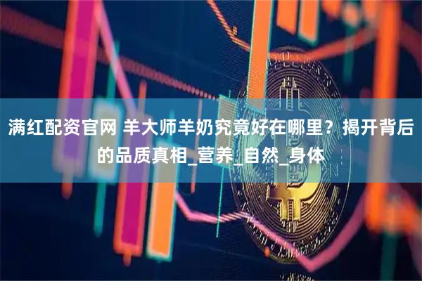 满红配资官网 羊大师羊奶究竟好在哪里？揭开背后的品质真相_营养_自然_身体