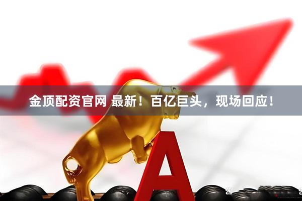 金顶配资官网 最新！百亿巨头，现场回应！