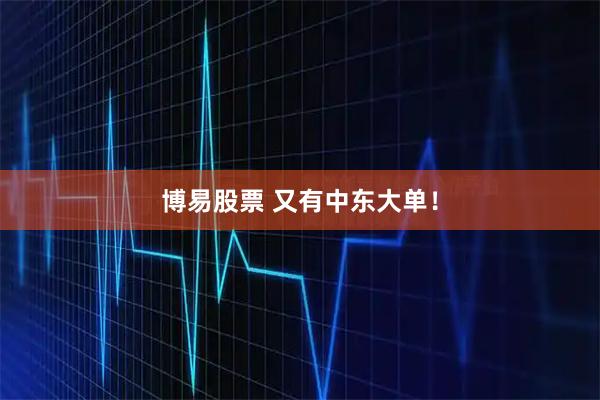博易股票 又有中东大单！