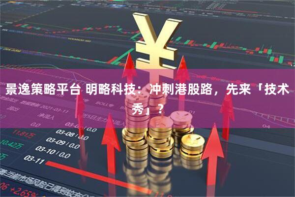 景逸策略平台 明略科技：冲刺港股路，先来「技术秀」？