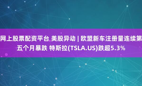 网上股票配资平台 美股异动 | 欧盟新车注册量连续第五个月暴跌 特斯拉(TSLA.US)跌超5.3%