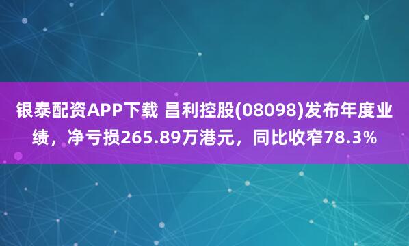 银泰配资APP下载 昌利控股(08098)发布年度业绩，净亏损265.89万港元，同比收窄78.3%