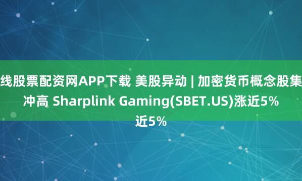 在线股票配资网APP下载 美股异动 | 加密货币概念股集体冲高 Sharplink Gaming(SBET.US)涨近5%