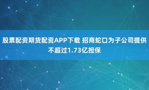 股票配资期货配资APP下载 招商蛇口为子公司提供不超过1.73亿担保