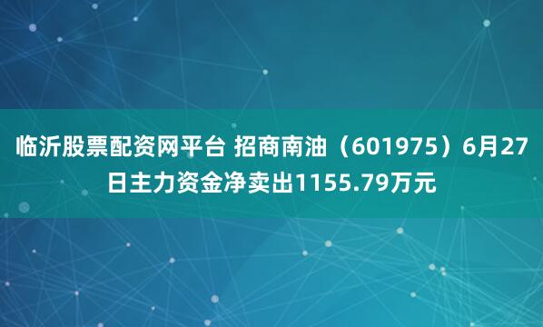 临沂股票配资网平台 招商南油（601975）6月27日主力资金净卖出1155.79万元