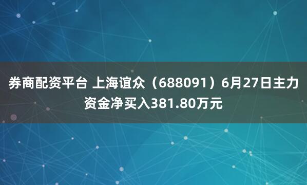 券商配资平台 上海谊众（688091）6月27日主力资金净买入381.80万元