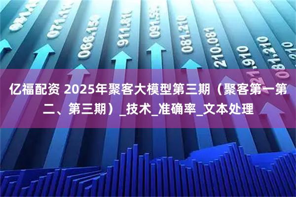 亿福配资 2025年聚客大模型第三期（聚客第一第二、第三期）_技术_准确率_文本处理