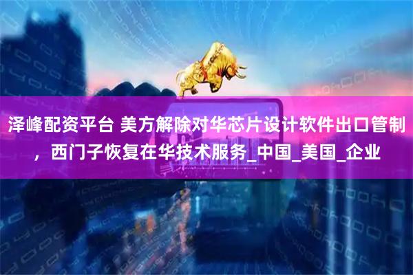 泽峰配资平台 美方解除对华芯片设计软件出口管制，西门子恢复在华技术服务_中国_美国_企业