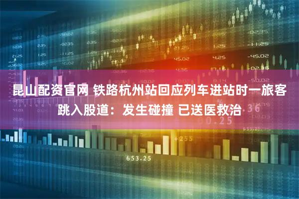 昆山配资官网 铁路杭州站回应列车进站时一旅客跳入股道：发生碰撞 已送医救治