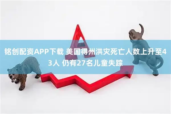 铭创配资APP下载 美国得州洪灾死亡人数上升至43人 仍有27名儿童失踪