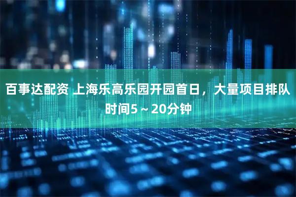 百事达配资 上海乐高乐园开园首日，大量项目排队时间5～20分钟