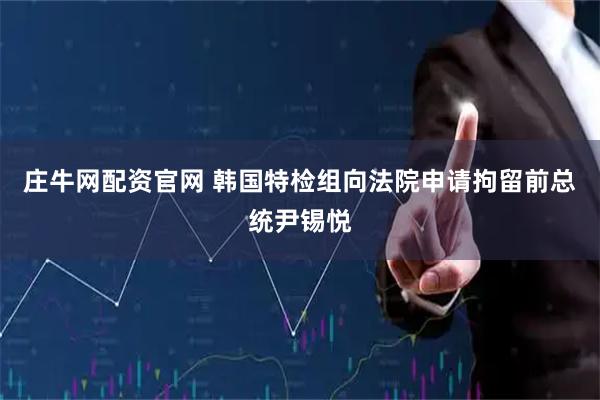 庄牛网配资官网 韩国特检组向法院申请拘留前总统尹锡悦
