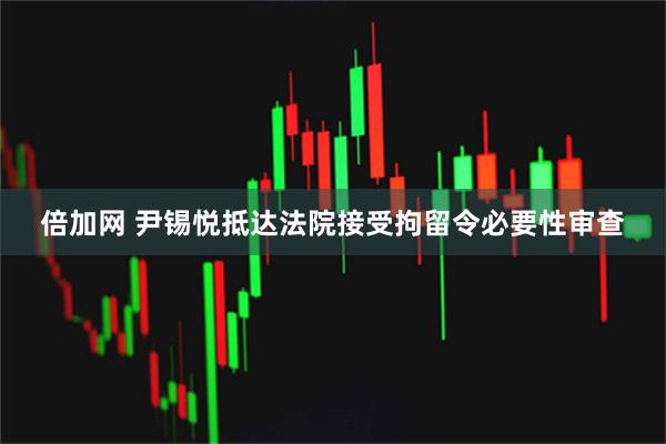 倍加网 尹锡悦抵达法院接受拘留令必要性审查