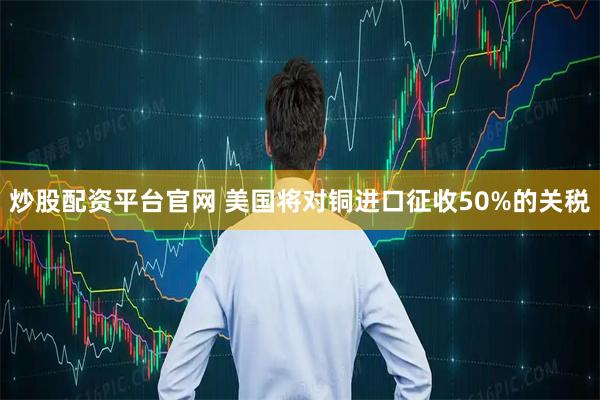 炒股配资平台官网 美国将对铜进口征收50%的关税