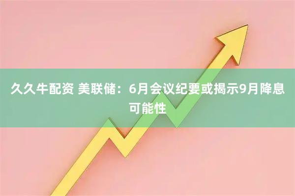 久久牛配资 美联储：6月会议纪要或揭示9月降息可能性