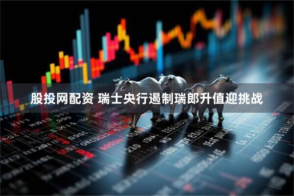 股投网配资 瑞士央行遏制瑞郎升值迎挑战