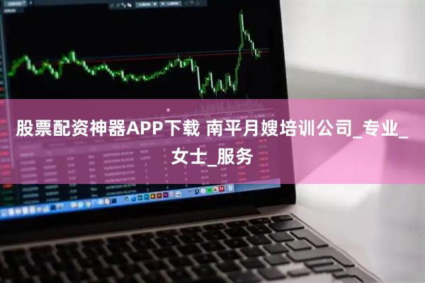 股票配资神器APP下载 南平月嫂培训公司_专业_女士_服务