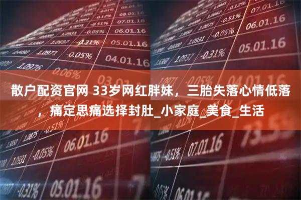 散户配资官网 33岁网红胖妹，三胎失落心情低落，痛定思痛选择封肚_小家庭_美食_生活