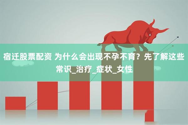 宿迁股票配资 为什么会出现不孕不育？先了解这些常识_治疗_症状_女性