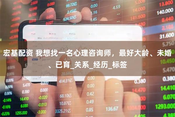 宏基配资 我想找一名心理咨询师，最好大龄、未婚、已育_关系_经历_标签