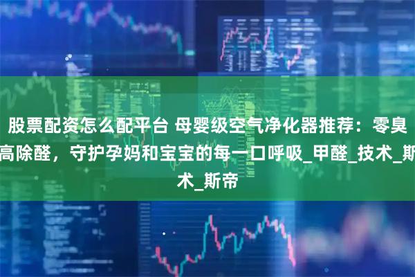 股票配资怎么配平台 母婴级空气净化器推荐：零臭氧高除醛，守护孕妈和宝宝的每一口呼吸_甲醛_技术_斯帝
