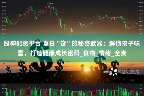 股神配资平台 夏日“馋”的秘密武器：解锁孩子味蕾，打造健康成长密码_食物_情绪_全麦