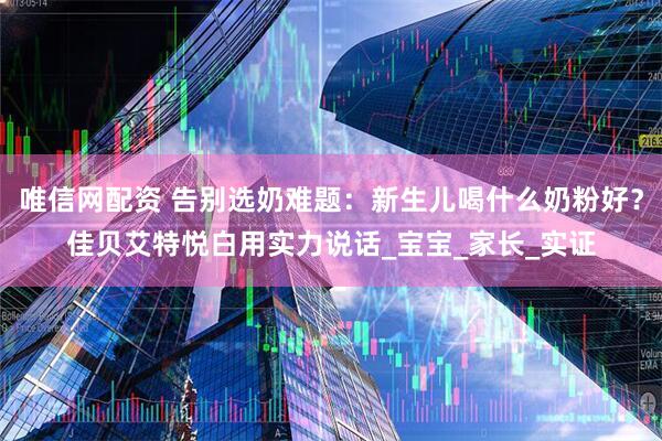 唯信网配资 告别选奶难题：新生儿喝什么奶粉好？佳贝艾特悦白用实力说话_宝宝_家长_实证