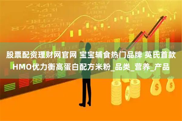 股票配资理财网官网 宝宝辅食热门品牌 英氏首款HMO优力衡高蛋白配方米粉_品类_营养_产品