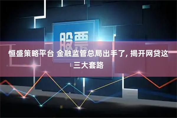 恒盛策略平台 金融监管总局出手了, 揭开网贷这三大套路