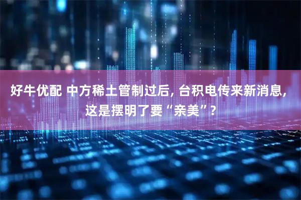 好牛优配 中方稀土管制过后, 台积电传来新消息, 这是摆明了要“亲美”?