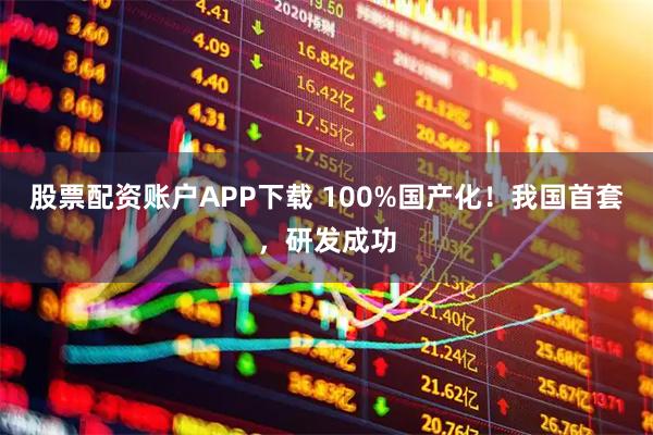 股票配资账户APP下载 100%国产化！我国首套，研发成功