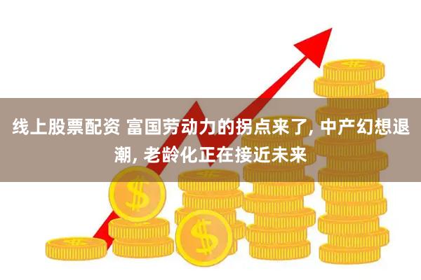线上股票配资 富国劳动力的拐点来了, 中产幻想退潮, 老龄化正在接近未来