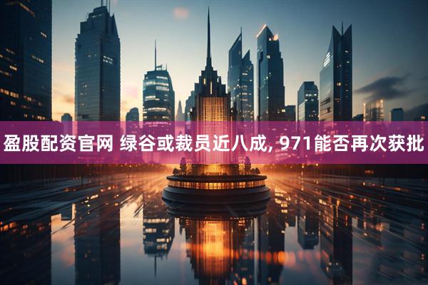 盈股配资官网 绿谷或裁员近八成, 971能否再次获批