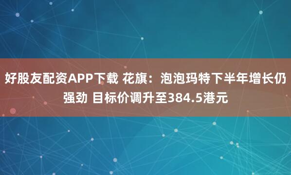 好股友配资APP下载 花旗：泡泡玛特下半年增长仍强劲 目标价调升至384.5港元