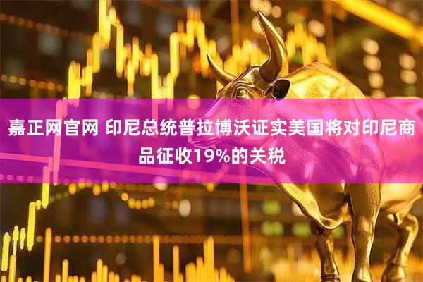 嘉正网官网 印尼总统普拉博沃证实美国将对印尼商品征收19%的关税