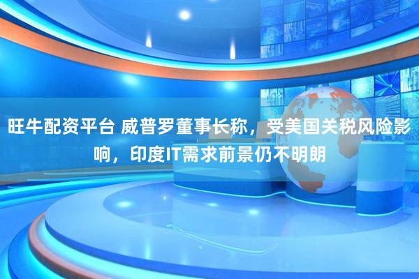 旺牛配资平台 威普罗董事长称，受美国关税风险影响，印度IT需求前景仍不明朗