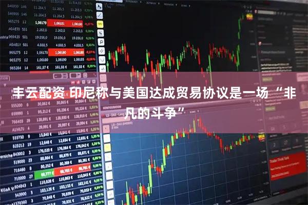 丰云配资 印尼称与美国达成贸易协议是一场 “非凡的斗争”