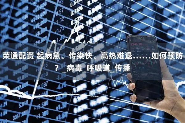 荣通配资 起病急、传染快、高热难退……如何预防？_病毒_呼吸道_传播